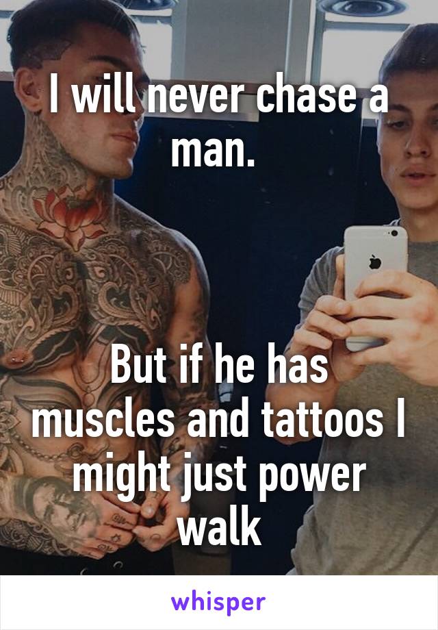 I will never chase a man. 



But if he has muscles and tattoos I might just power walk