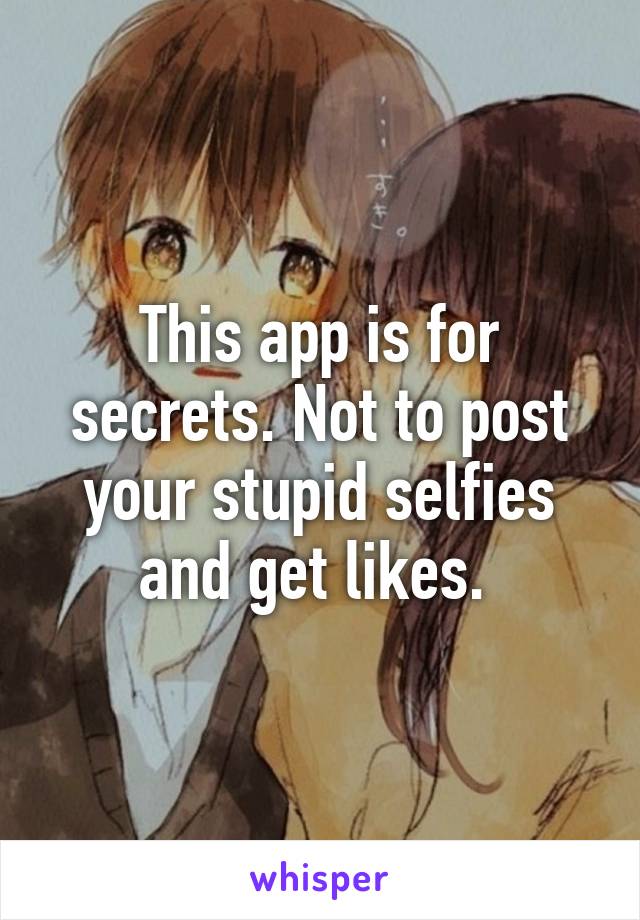 This app is for secrets. Not to post your stupid selfies and get likes. 