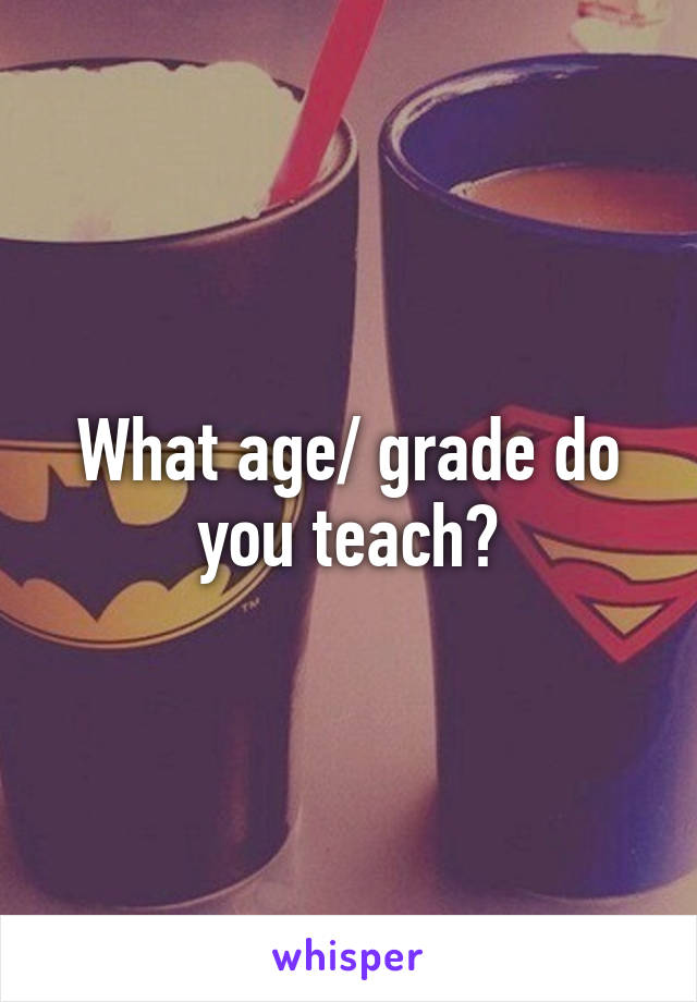 What age/ grade do you teach?