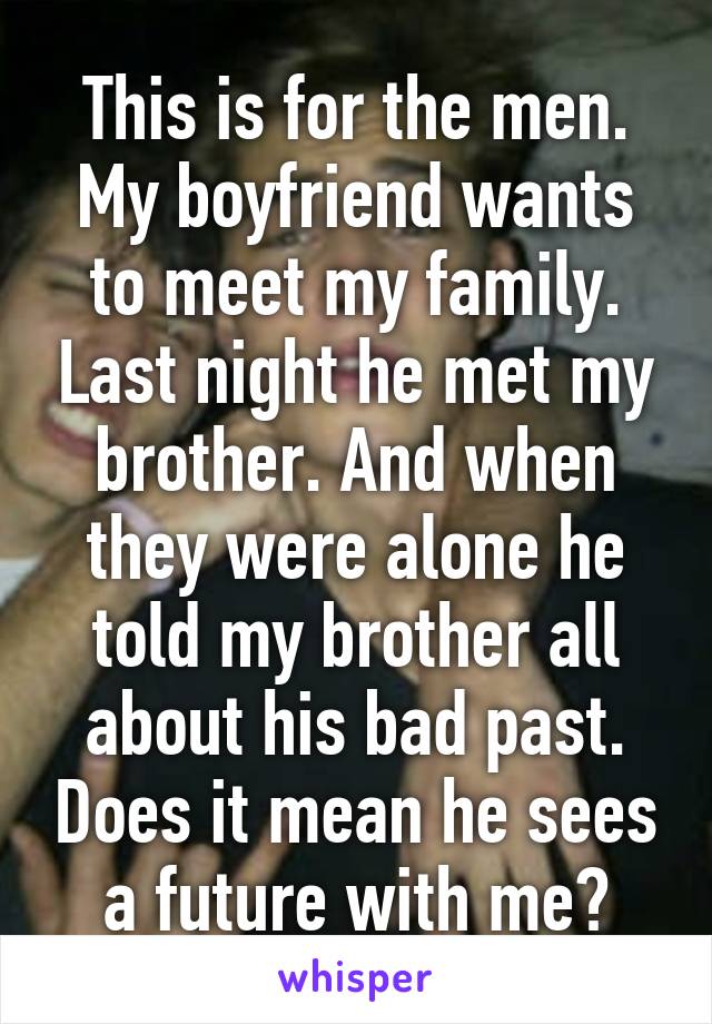 This is for the men. My boyfriend wants to meet my family. Last night he met my brother. And when they were alone he told my brother all about his bad past. Does it mean he sees a future with me?