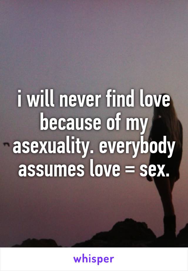 i will never find love because of my asexuality. everybody assumes love = sex.