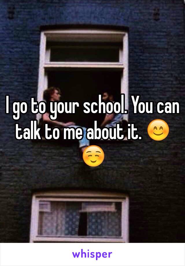 I go to your school. You can talk to me about it. 😊☺️