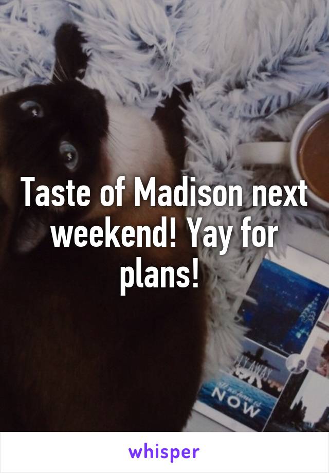 Taste of Madison next weekend! Yay for plans! 