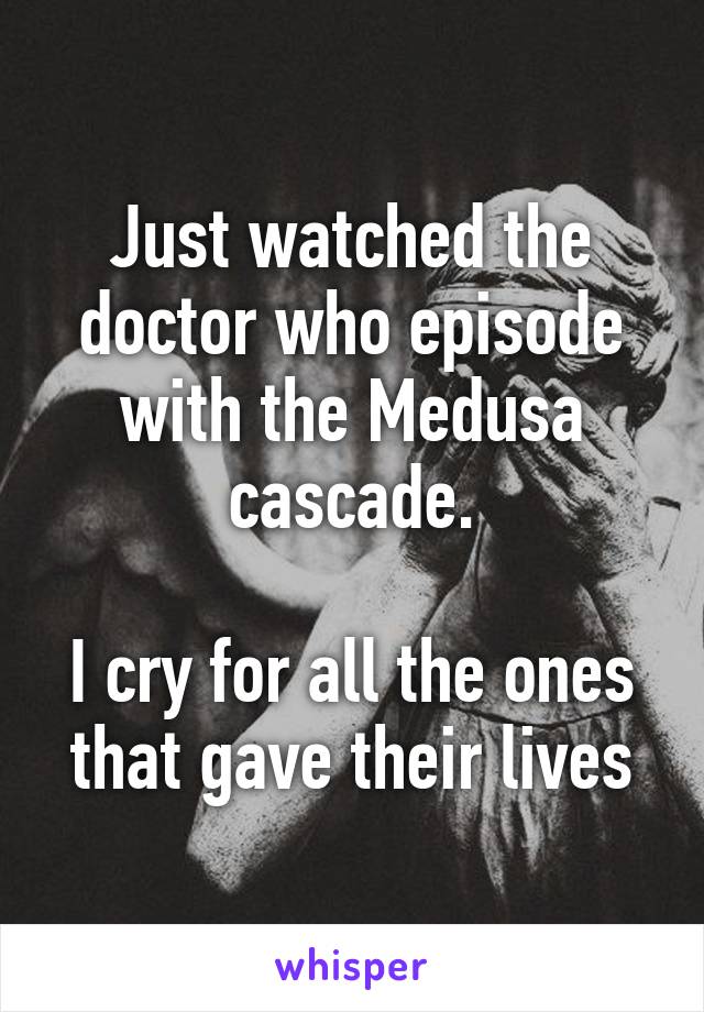 Just watched the doctor who episode with the Medusa cascade.

I cry for all the ones that gave their lives