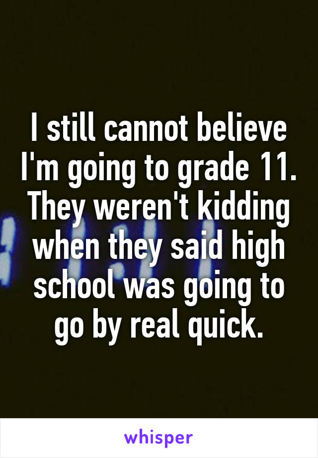 I still cannot believe I'm going to grade 11. They weren't kidding when they said high school was going to go by real quick.