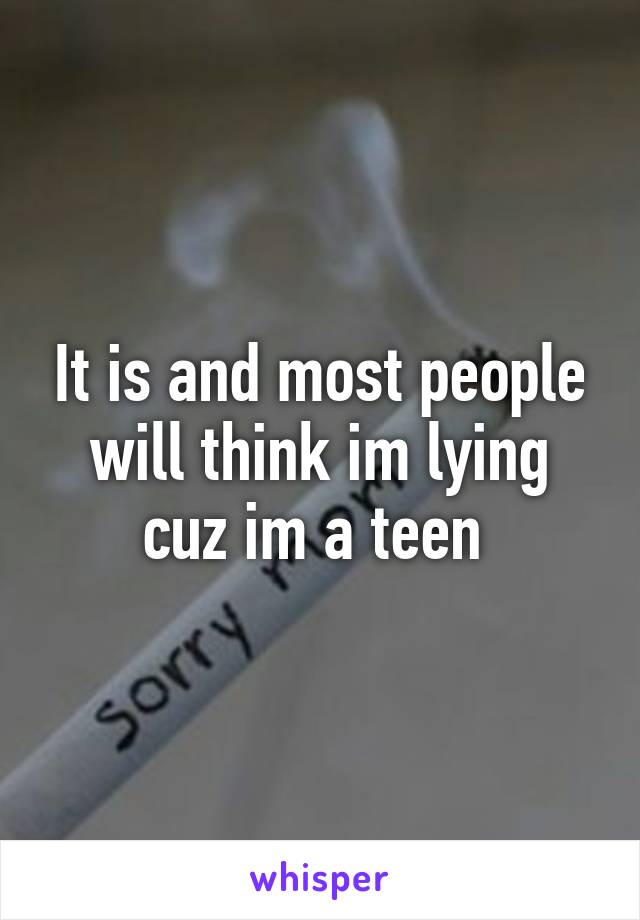 It is and most people will think im lying cuz im a teen 