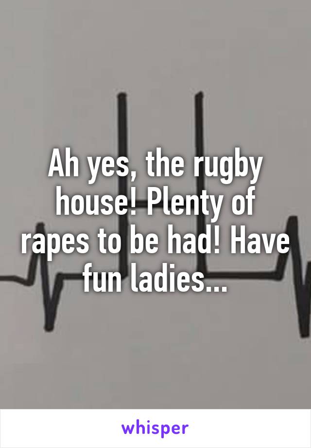 Ah yes, the rugby house! Plenty of rapes to be had! Have fun ladies...