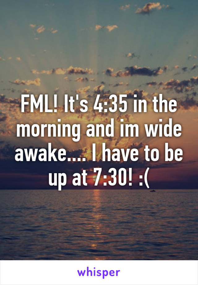 FML! It's 4:35 in the morning and im wide awake.... I have to be up at 7:30! :(