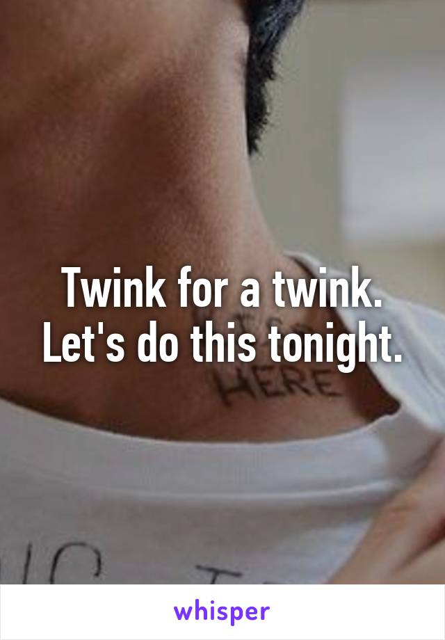 Twink for a twink. Let's do this tonight.