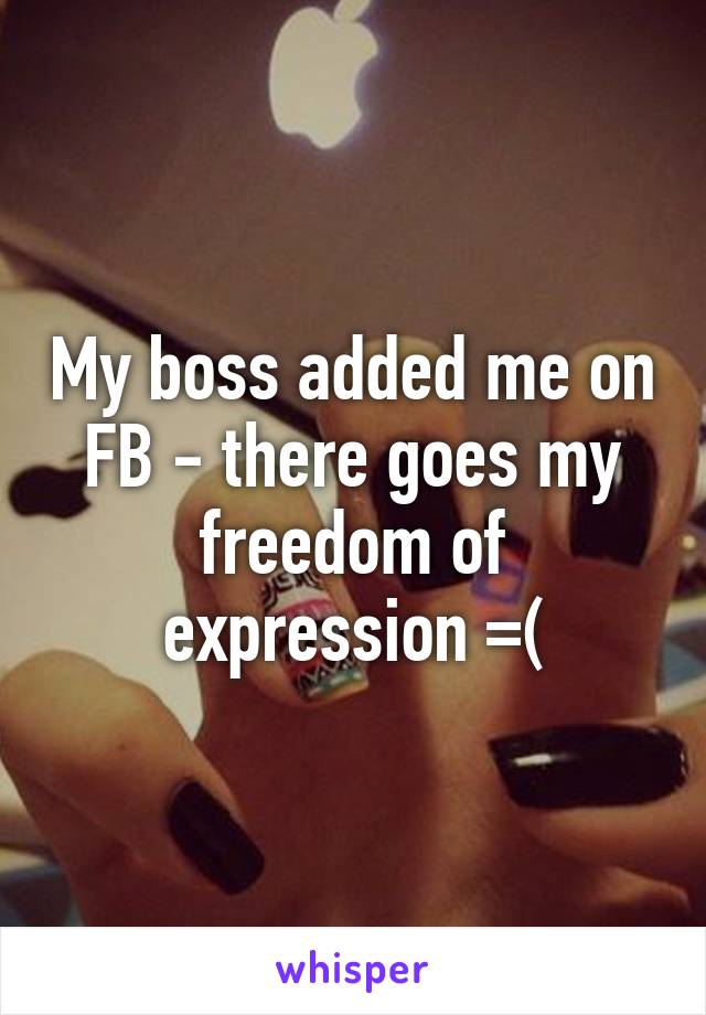 My boss added me on FB - there goes my freedom of expression =(