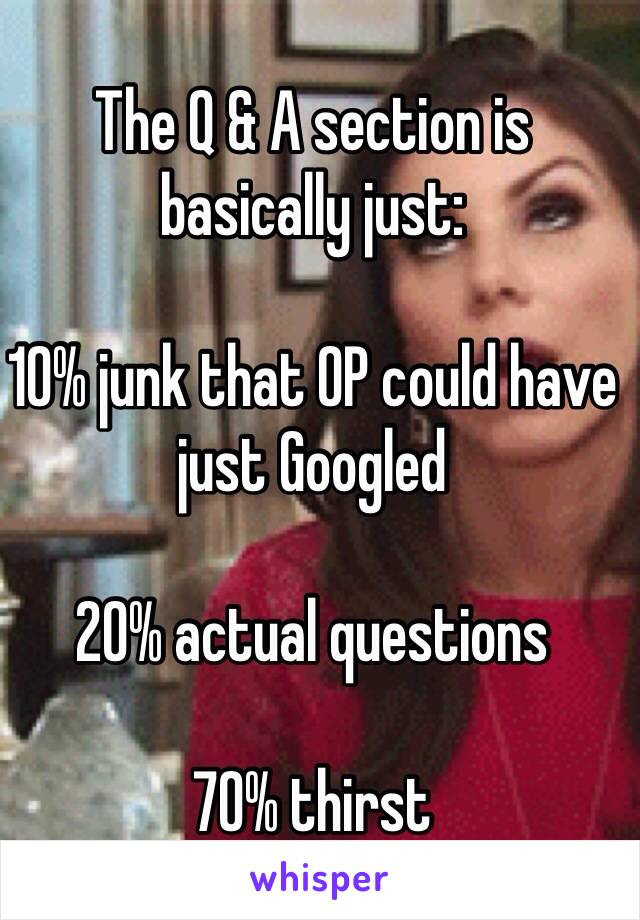 The Q & A section is basically just:

10% junk that OP could have just Googled

20% actual questions

70% thirst