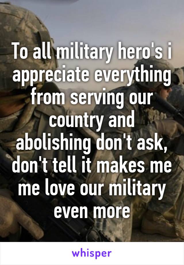 To all military hero's i appreciate everything from serving our country and abolishing don't ask, don't tell it makes me me love our military even more