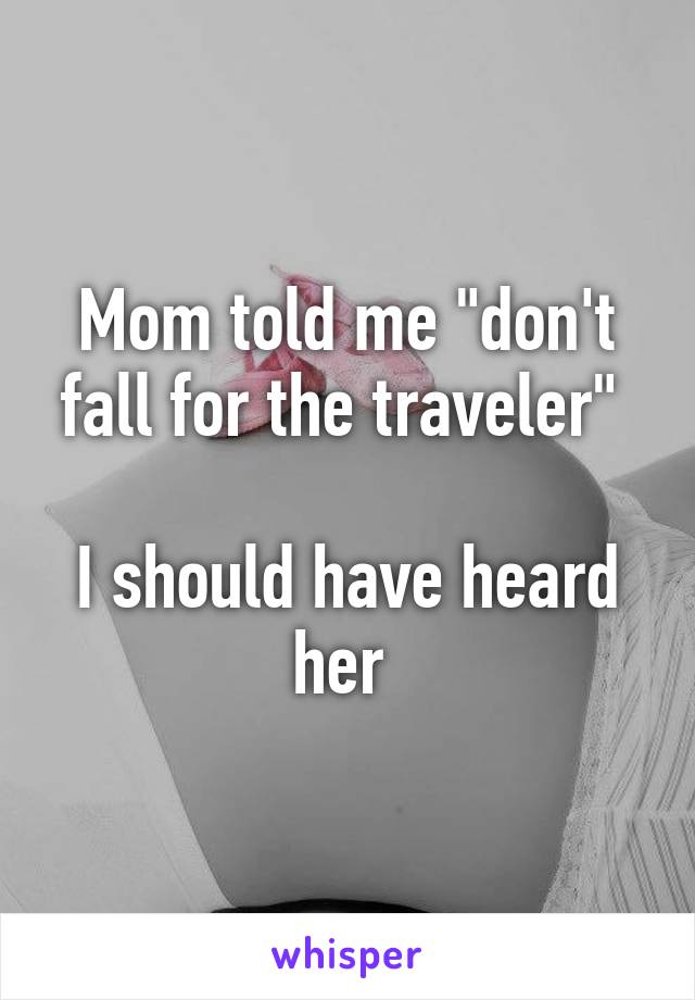 Mom told me "don't fall for the traveler" 

I should have heard her 