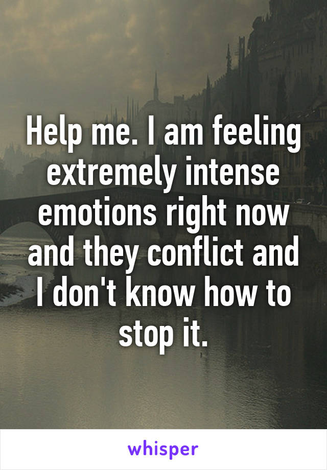 Help me. I am feeling extremely intense emotions right now and they conflict and I don't know how to stop it.