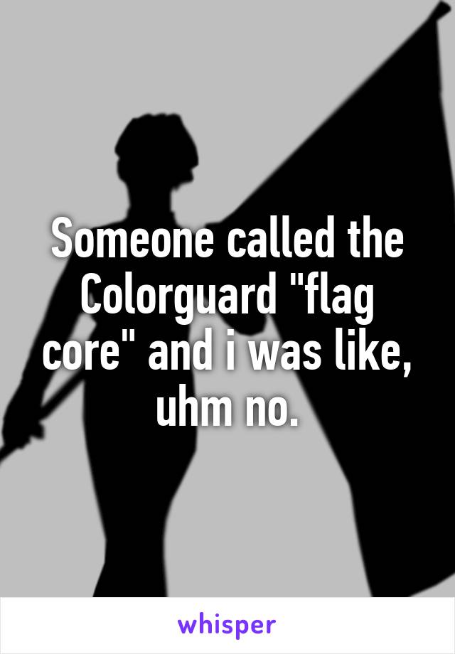 Someone called the Colorguard "flag core" and i was like, uhm no.