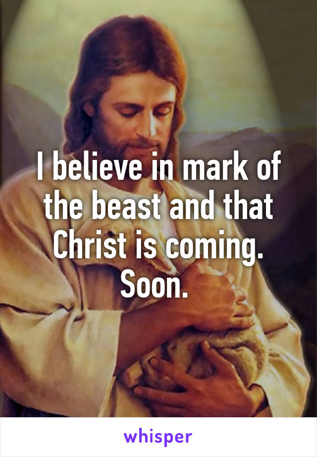 I believe in mark of the beast and that Christ is coming. Soon. 