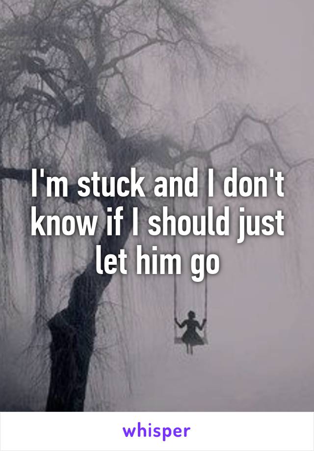 I'm stuck and I don't know if I should just let him go