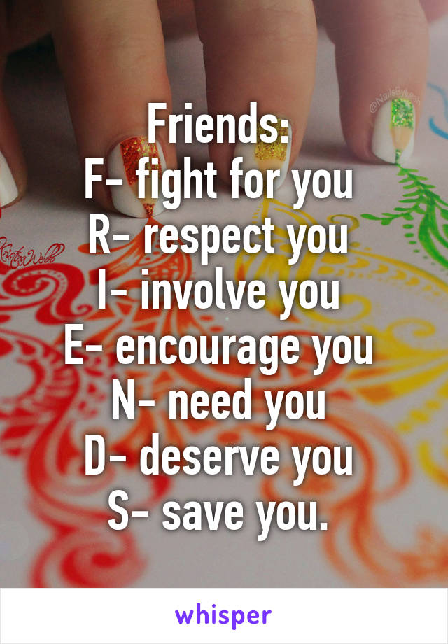 Friends: 
F- fight for you 
R- respect you 
I- involve you 
E- encourage you 
N- need you 
D- deserve you 
S- save you. 