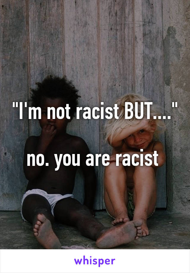 "I'm not racist BUT...."

no. you are racist 