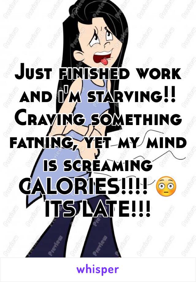 Just finished work and i'm starving!! Craving something fatning, yet my mind is screaming CALORIES!!!! 😳 ITS LATE!!! 