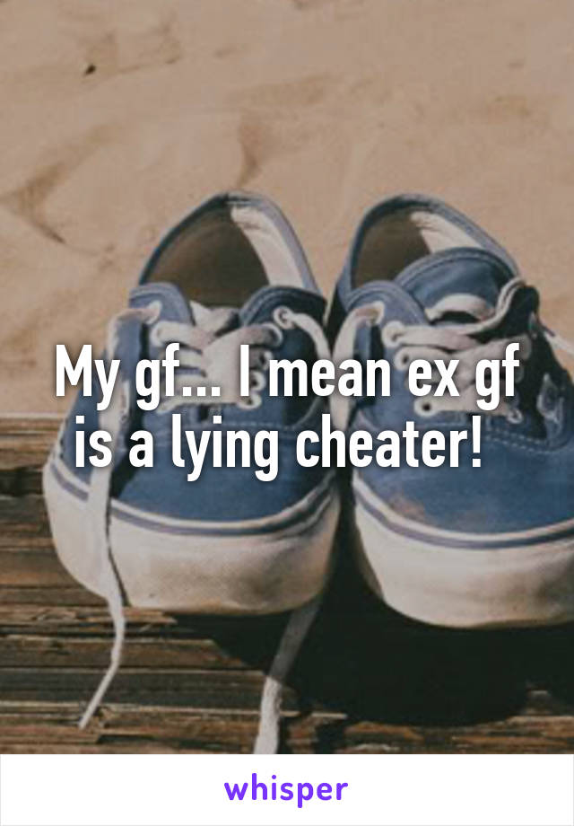 My gf... I mean ex gf is a lying cheater! 