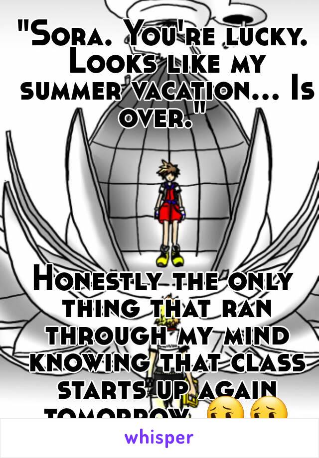 "Sora. You're lucky. Looks like my summer vacation... Is over." 





Honestly the only thing that ran through my mind knowing that class starts up again tomorrow. 😔😔