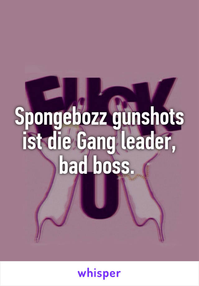 Spongebozz gunshots ist die Gang leader, bad boss. 