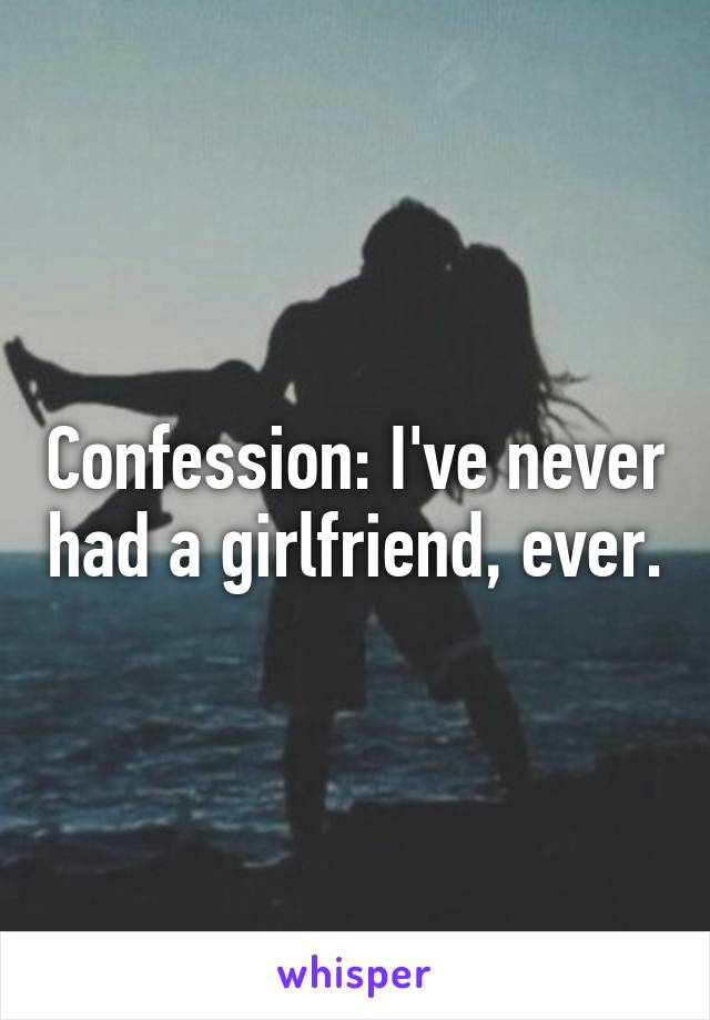 Confession: I've never had a girlfriend, ever.