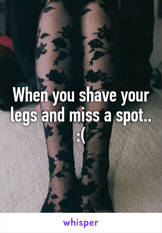 When you shave your legs and miss a spot.. :(