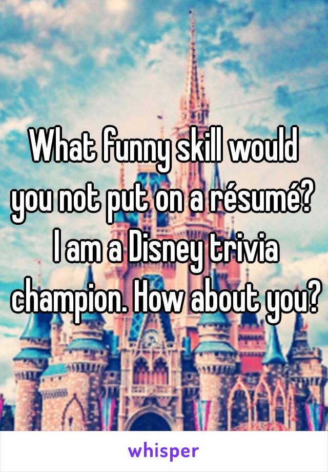 What funny skill would you not put on a résumé?  I am a Disney trivia champion. How about you?