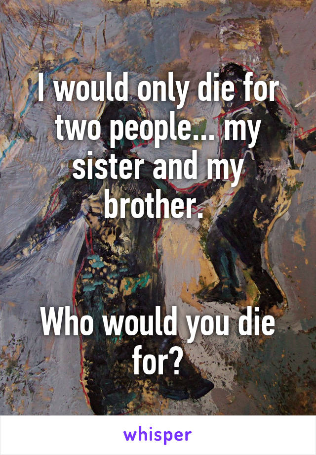 I would only die for two people... my sister and my brother. 


Who would you die for?