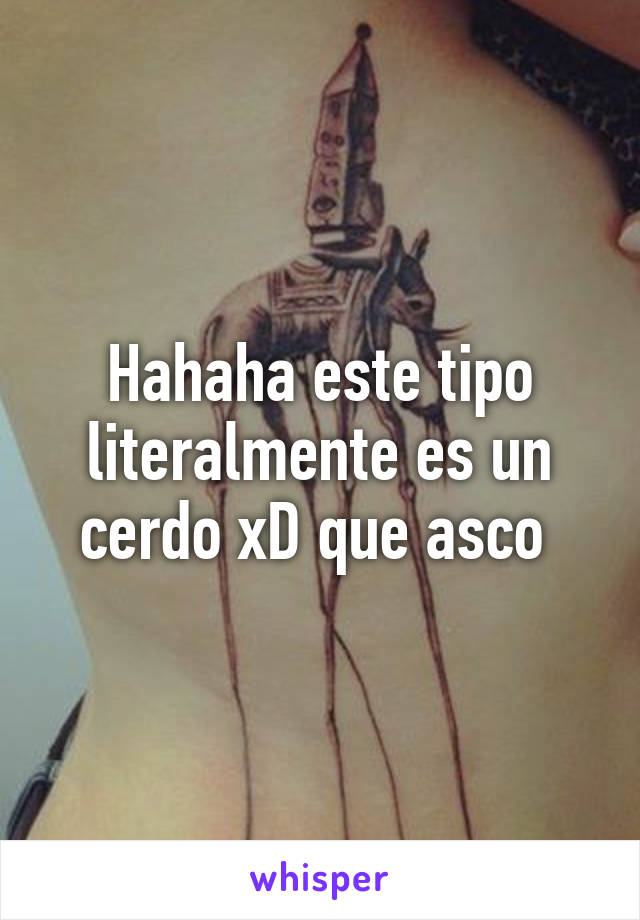 Hahaha este tipo literalmente es un cerdo xD que asco 