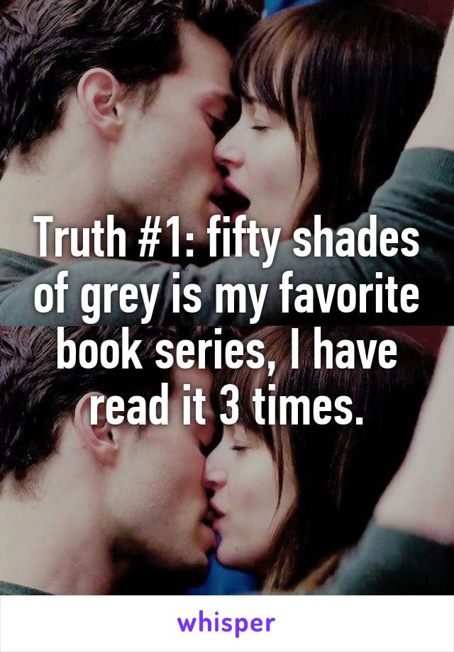 Truth #1: fifty shades of grey is my favorite book series, I have read it 3 times.