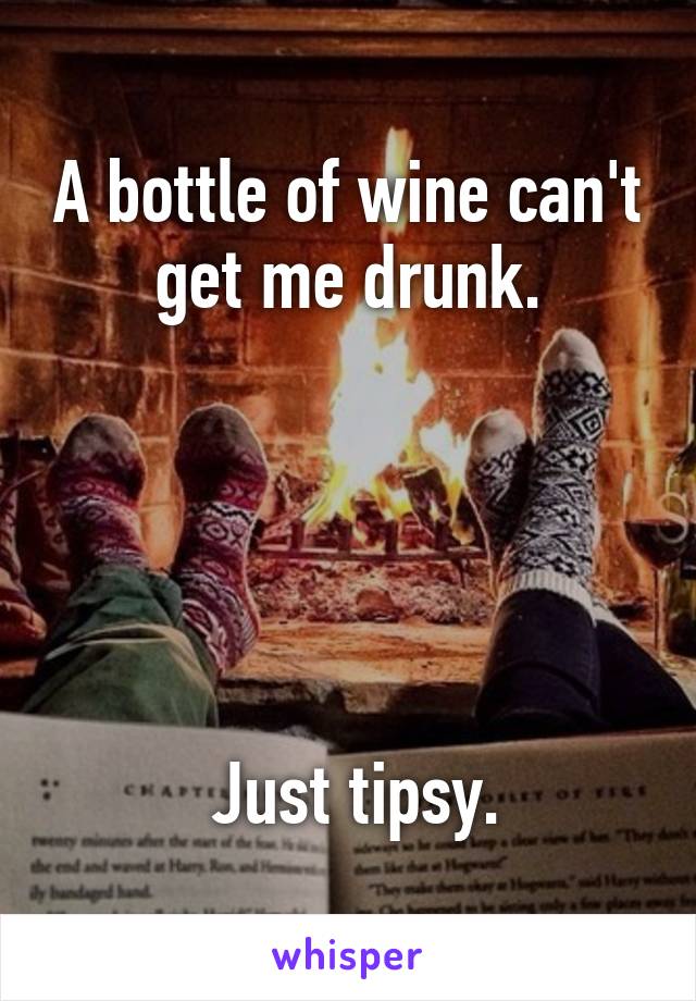 A bottle of wine can't get me drunk.





 Just tipsy.