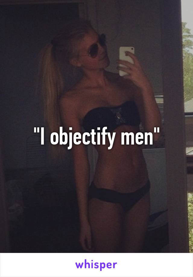 "I objectify men"