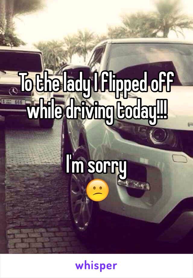 To the lady I flipped off while driving today!!! 

I'm sorry 
😕