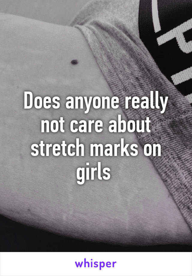 Does anyone really not care about stretch marks on girls 