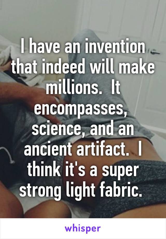 I have an invention that indeed will make millions.  It encompasses,  science, and an ancient artifact.  I think it's a super strong light fabric. 