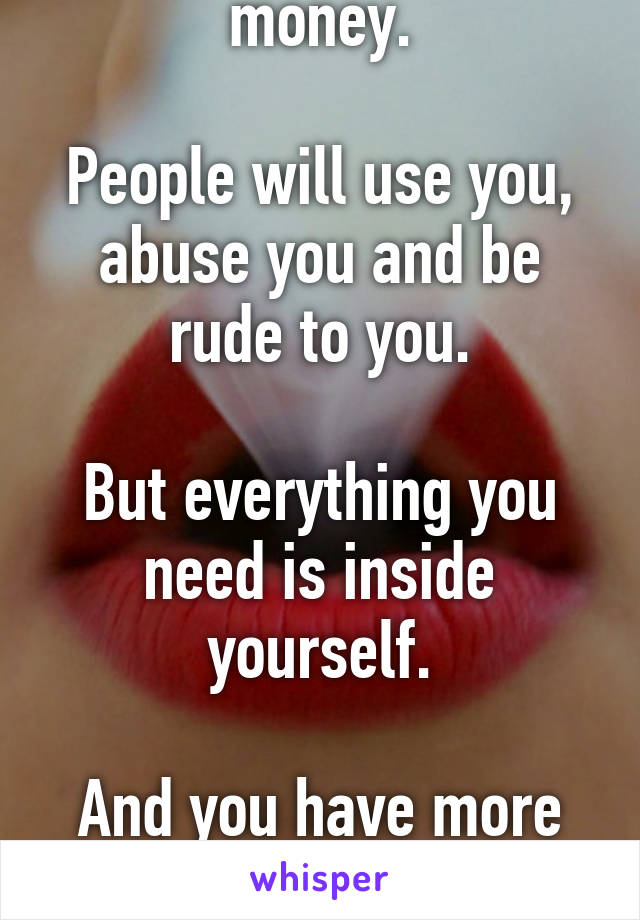 The man wants your money.

People will use you, abuse you and be rude to you.

But everything you need is inside yourself.

And you have more power than you think.
