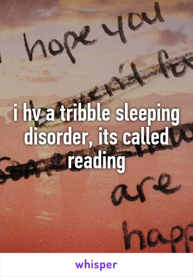 i hv a tribble sleeping disorder, its called reading