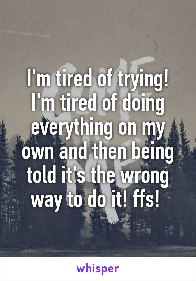 I'm tired of trying! I'm tired of doing everything on my own and then being told it's the wrong way to do it! ffs! 