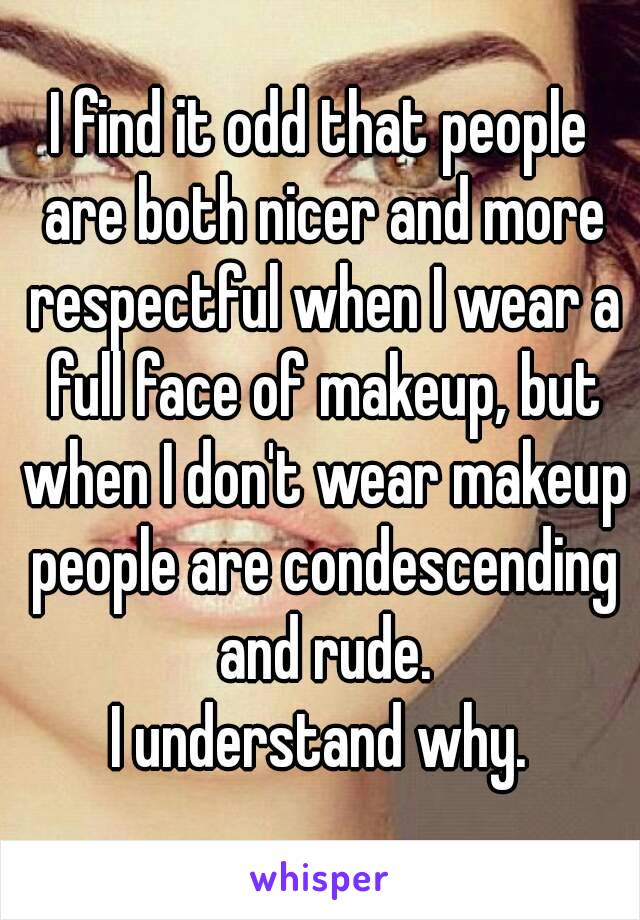 I find it odd that people are both nicer and more respectful when I wear a full face of makeup, but when I don't wear makeup people are condescending and rude.
I understand why.