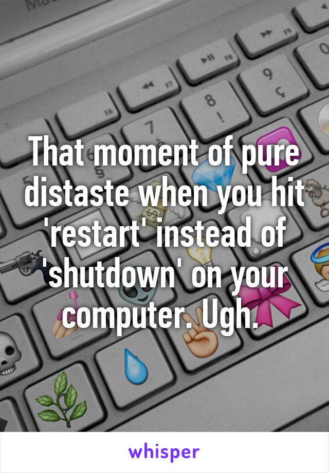 That moment of pure distaste when you hit 'restart' instead of 'shutdown' on your computer. Ugh. 