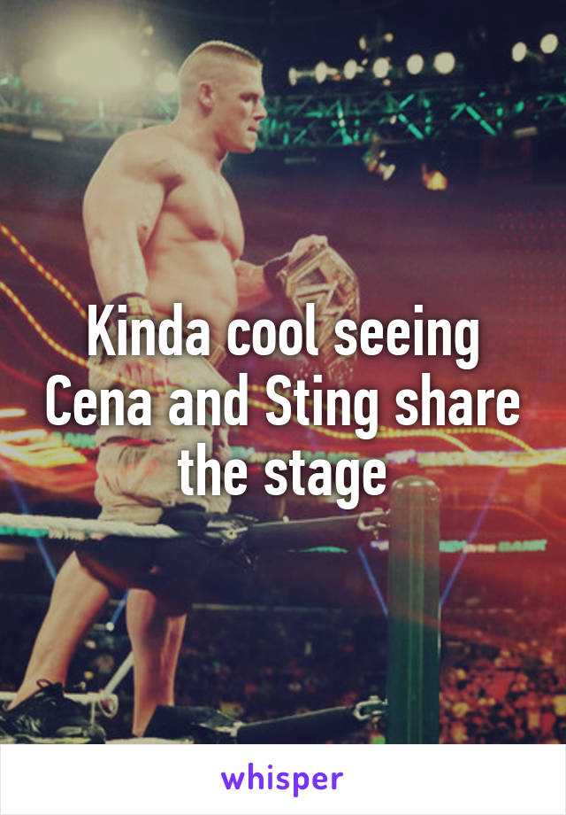 Kinda cool seeing Cena and Sting share the stage