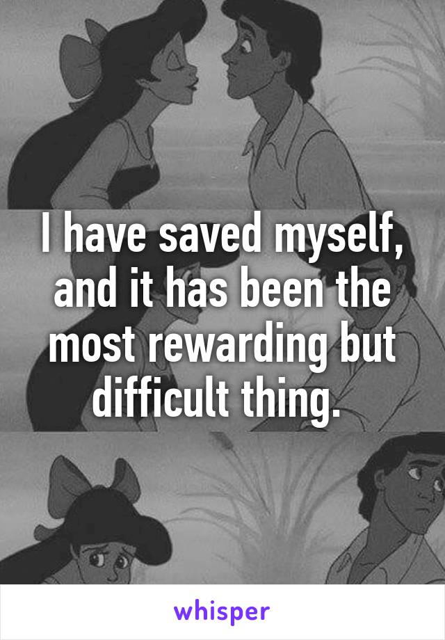 I have saved myself, and it has been the most rewarding but difficult thing. 