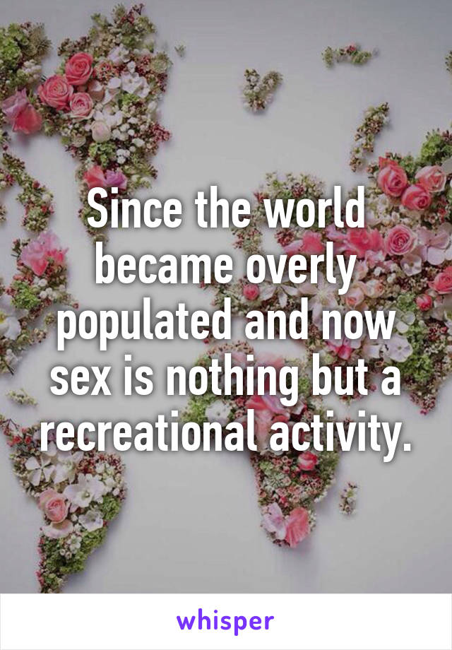 Since the world became overly populated and now sex is nothing but a recreational activity.