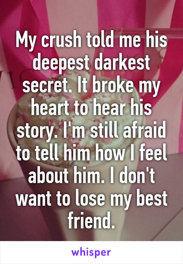 My crush told me his deepest darkest secret. It broke my heart to hear his story. I'm still afraid to tell him how I feel about him. I don't want to lose my best friend.