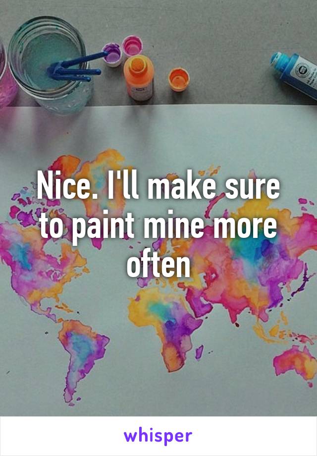 Nice. I'll make sure to paint mine more often