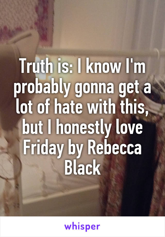 Truth is: I know I'm probably gonna get a lot of hate with this, but I honestly love Friday by Rebecca Black