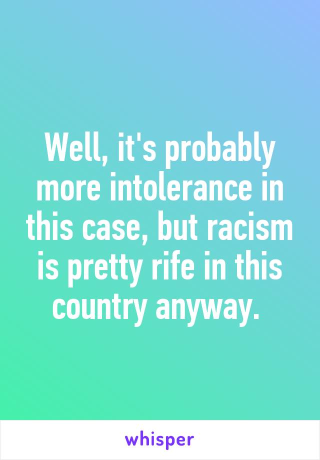 Well, it's probably more intolerance in this case, but racism is pretty rife in this country anyway. 